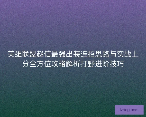 英雄联盟赵信最强出装连招思路与实战上分全方位攻略解析打野进阶技巧