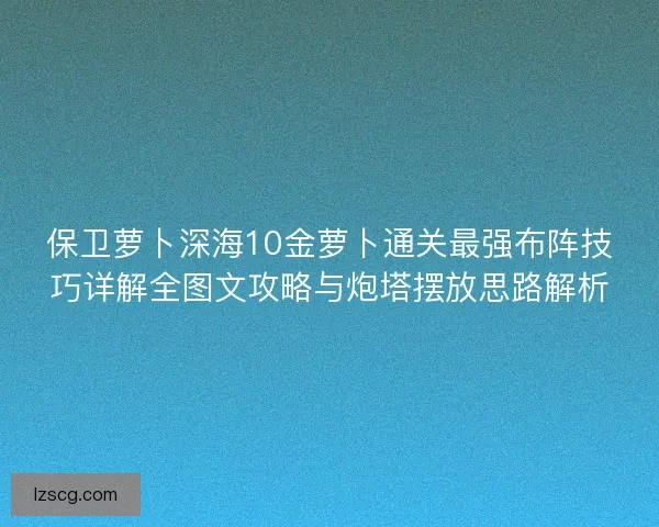 保卫萝卜深海10金萝卜通关最强布阵技巧详解全图文攻略与炮塔摆放思路解析
