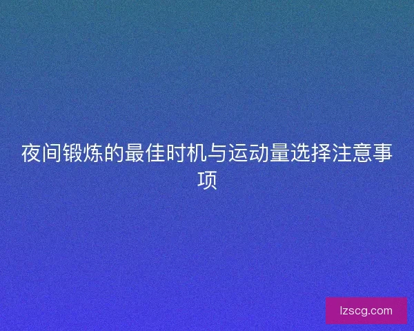 夜间锻炼的最佳时机与运动量选择注意事项
