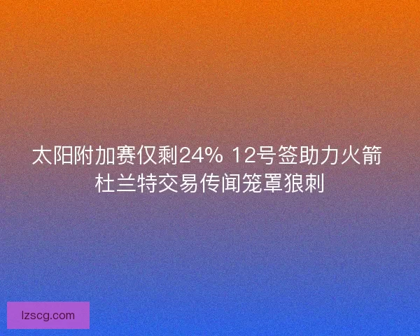太阳附加赛仅剩24% 12号签助力火箭 杜兰特交易传闻笼罩狼刺