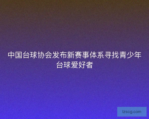 中国台球协会发布新赛事体系寻找青少年台球爱好者