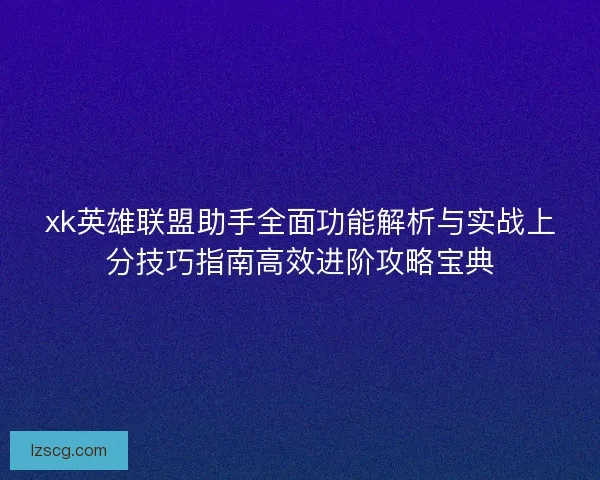xk英雄联盟助手全面功能解析与实战上分技巧指南高效进阶攻略宝典