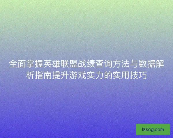 全面掌握英雄联盟战绩查询方法与数据解析指南提升游戏实力的实用技巧