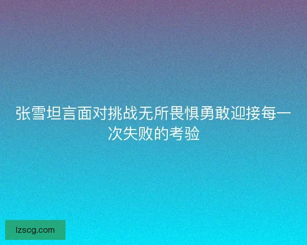 张雪坦言面对挑战无所畏惧勇敢迎接每一次失败的考验