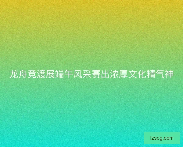 龙舟竞渡展端午风采赛出浓厚文化精气神