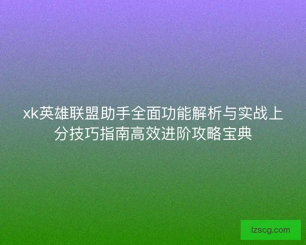xk英雄联盟助手全面功能解析与实战上分技巧指南高效进阶攻略宝典