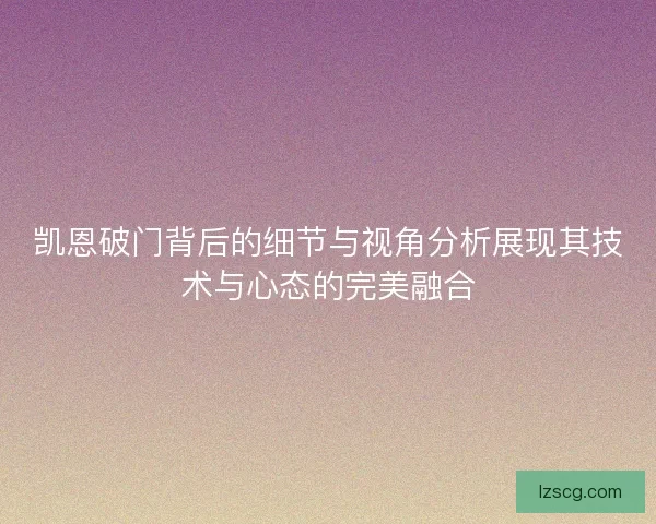 凯恩破门背后的细节与视角分析展现其技术与心态的完美融合